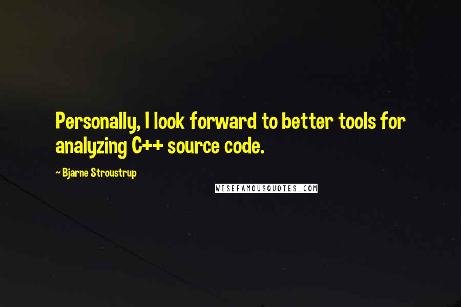 Bjarne Stroustrup Quotes: Personally, I look forward to better tools for analyzing C++ source code.