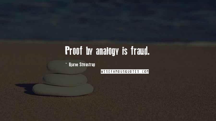 Bjarne Stroustrup Quotes: Proof by analogy is fraud.