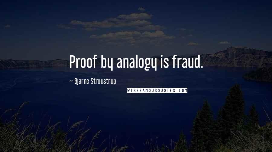 Bjarne Stroustrup Quotes: Proof by analogy is fraud.