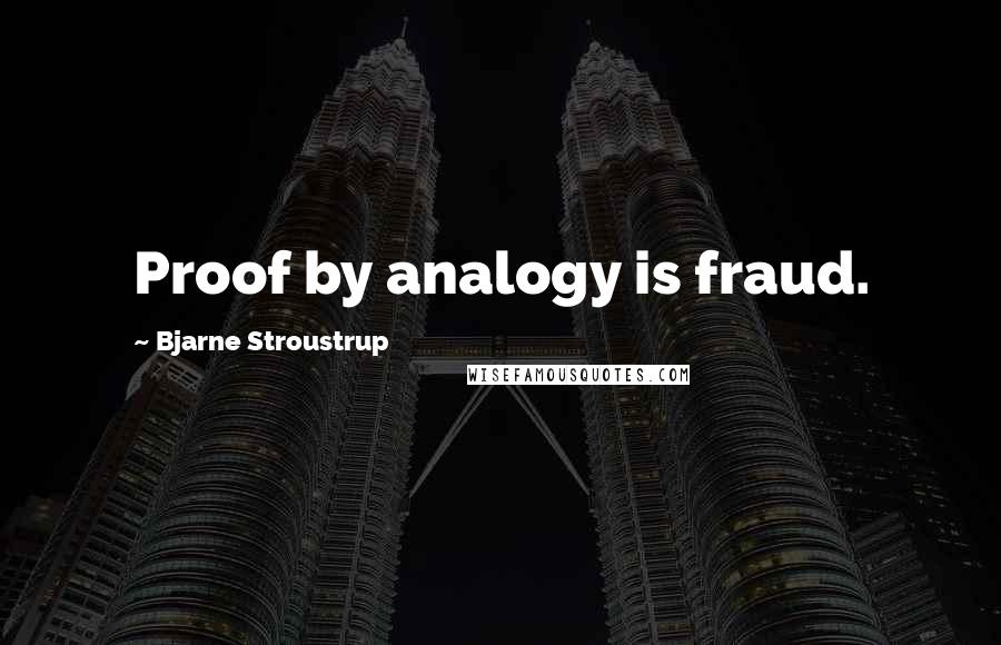 Bjarne Stroustrup Quotes: Proof by analogy is fraud.