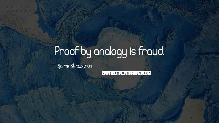 Bjarne Stroustrup Quotes: Proof by analogy is fraud.