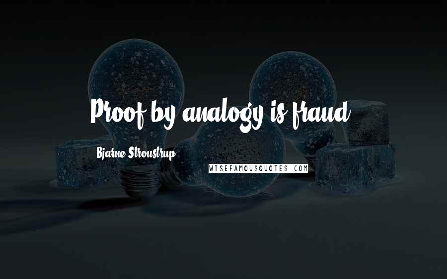 Bjarne Stroustrup Quotes: Proof by analogy is fraud.