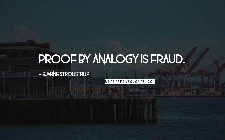 Bjarne Stroustrup Quotes: Proof by analogy is fraud.