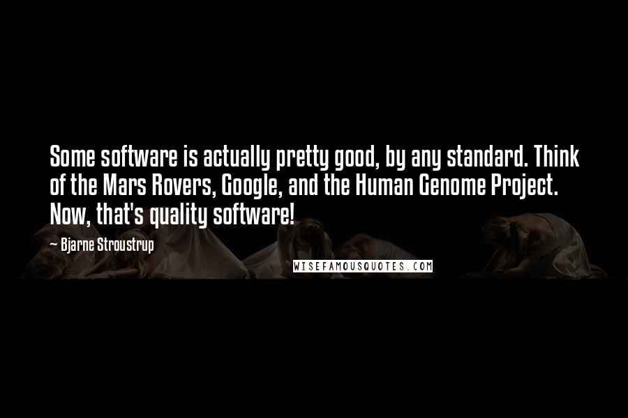 Bjarne Stroustrup Quotes: Some software is actually pretty good, by any standard. Think of the Mars Rovers, Google, and the Human Genome Project. Now, that's quality software!