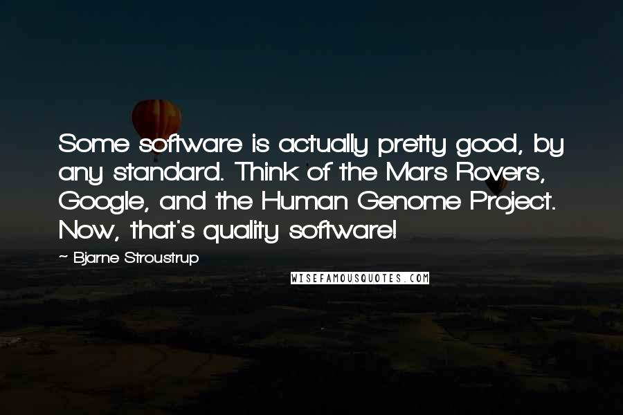 Bjarne Stroustrup Quotes: Some software is actually pretty good, by any standard. Think of the Mars Rovers, Google, and the Human Genome Project. Now, that's quality software!