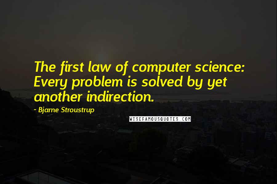 Bjarne Stroustrup Quotes: The first law of computer science: Every problem is solved by yet another indirection.