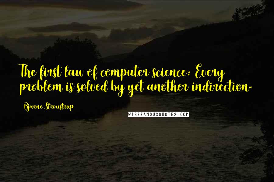 Bjarne Stroustrup Quotes: The first law of computer science: Every problem is solved by yet another indirection.