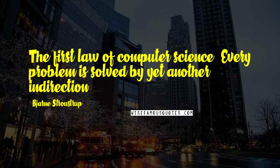 Bjarne Stroustrup Quotes: The first law of computer science: Every problem is solved by yet another indirection.