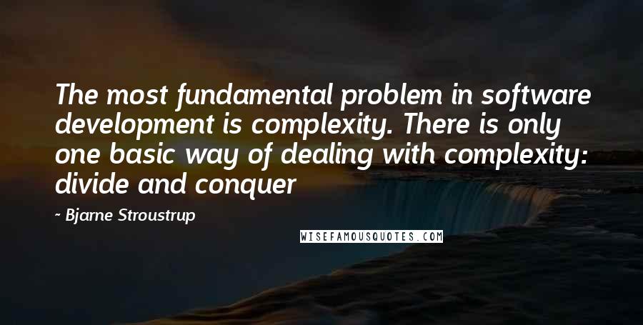 Bjarne Stroustrup Quotes: The most fundamental problem in software development is complexity. There is only one basic way of dealing with complexity: divide and conquer