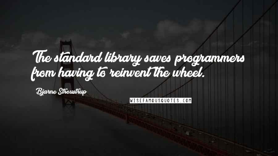 Bjarne Stroustrup Quotes: The standard library saves programmers from having to reinvent the wheel.