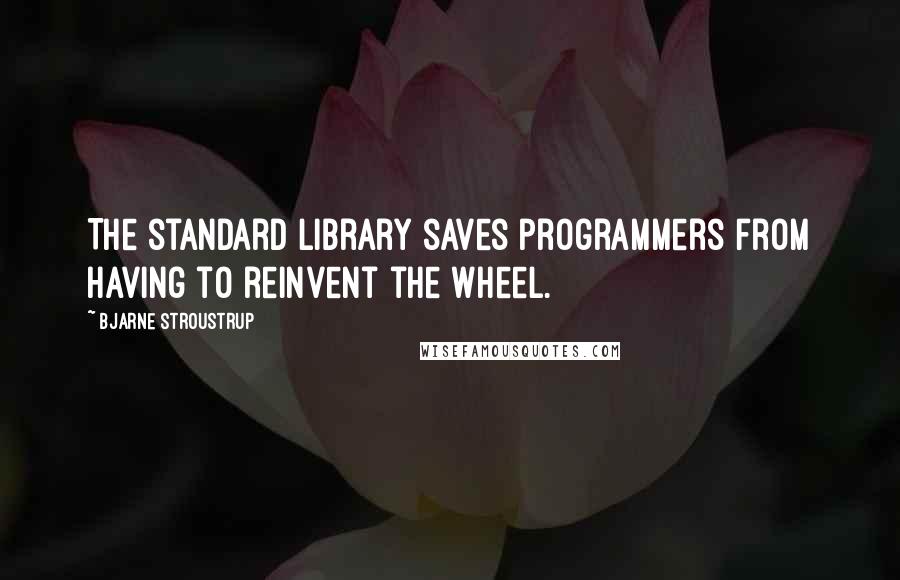 Bjarne Stroustrup Quotes: The standard library saves programmers from having to reinvent the wheel.