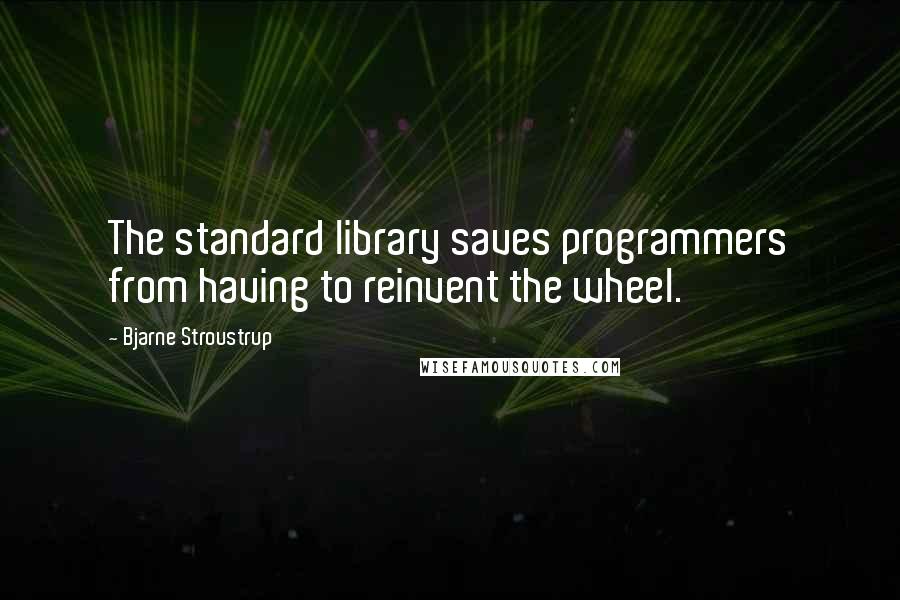 Bjarne Stroustrup Quotes: The standard library saves programmers from having to reinvent the wheel.