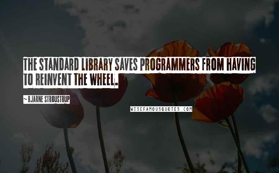 Bjarne Stroustrup Quotes: The standard library saves programmers from having to reinvent the wheel.