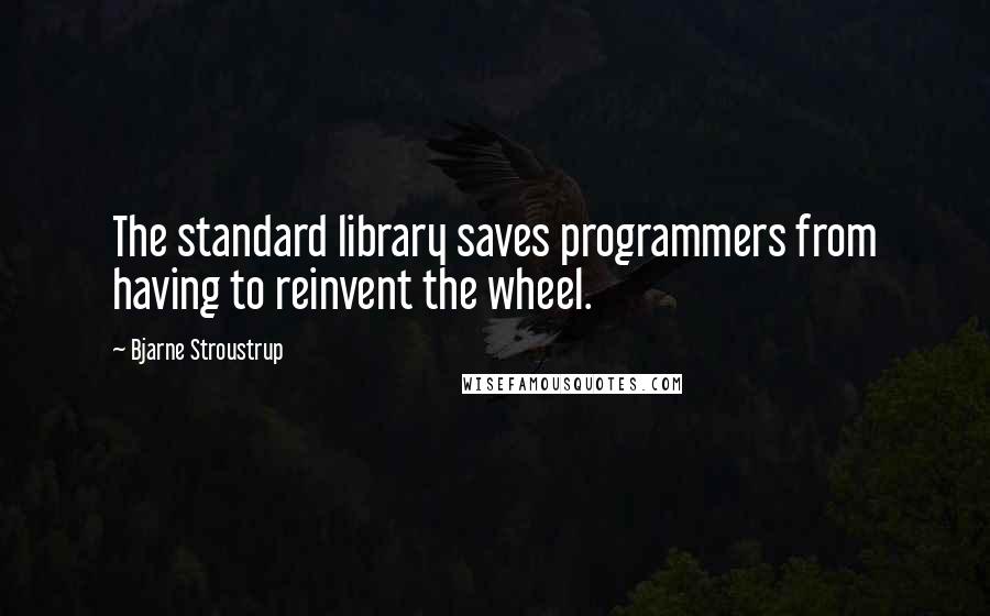 Bjarne Stroustrup Quotes: The standard library saves programmers from having to reinvent the wheel.