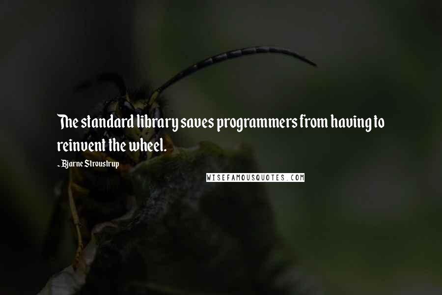 Bjarne Stroustrup Quotes: The standard library saves programmers from having to reinvent the wheel.