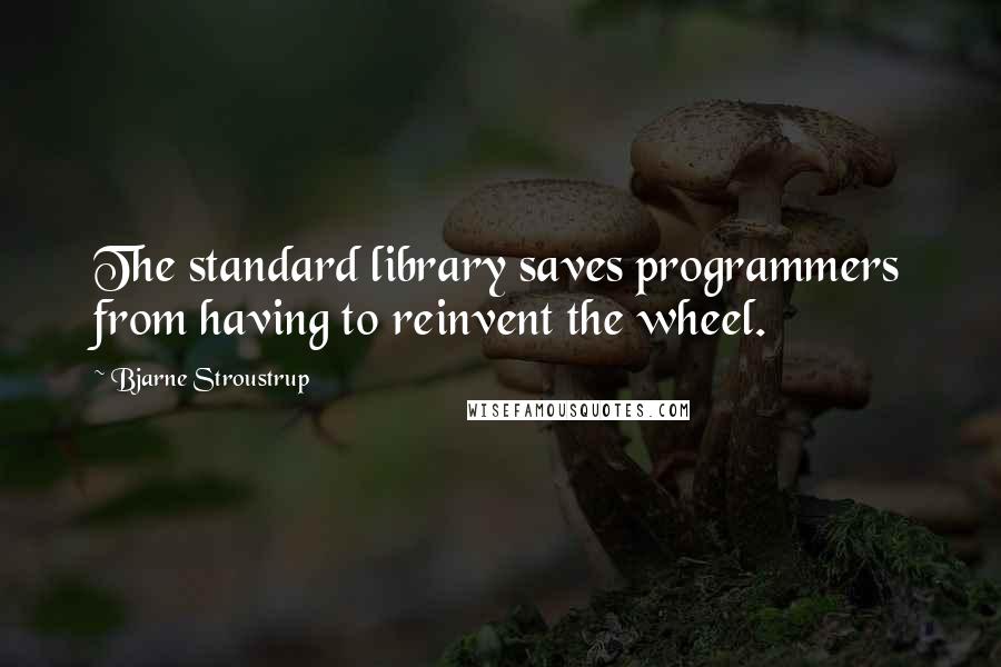 Bjarne Stroustrup Quotes: The standard library saves programmers from having to reinvent the wheel.