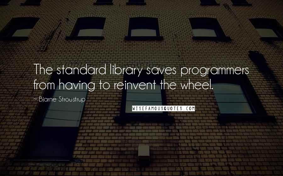 Bjarne Stroustrup Quotes: The standard library saves programmers from having to reinvent the wheel.