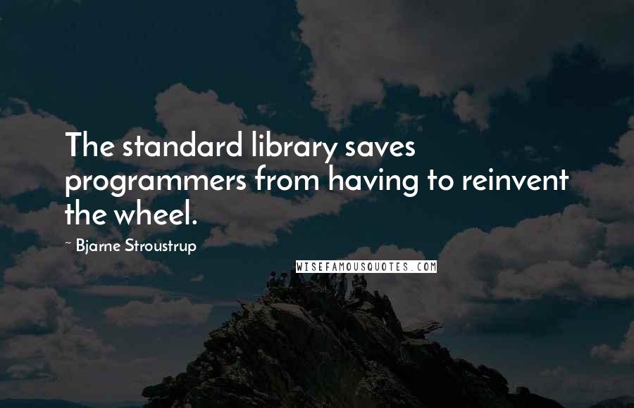 Bjarne Stroustrup Quotes: The standard library saves programmers from having to reinvent the wheel.