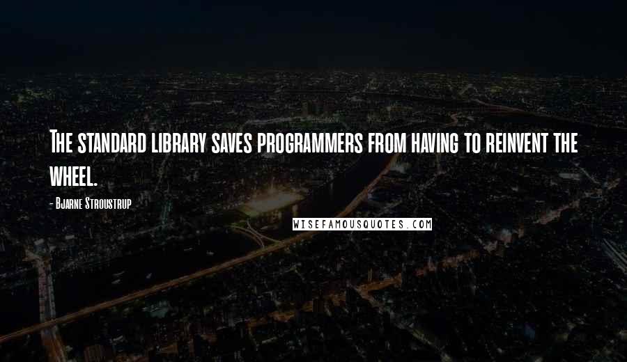 Bjarne Stroustrup Quotes: The standard library saves programmers from having to reinvent the wheel.