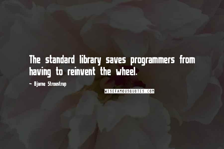 Bjarne Stroustrup Quotes: The standard library saves programmers from having to reinvent the wheel.