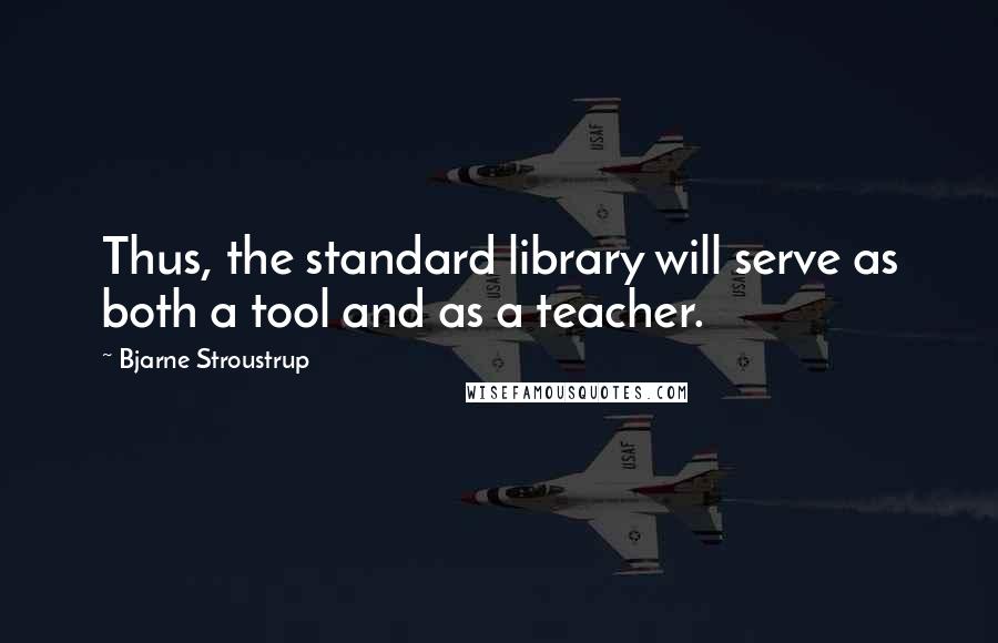 Bjarne Stroustrup Quotes: Thus, the standard library will serve as both a tool and as a teacher.