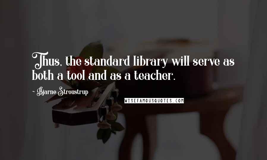 Bjarne Stroustrup Quotes: Thus, the standard library will serve as both a tool and as a teacher.