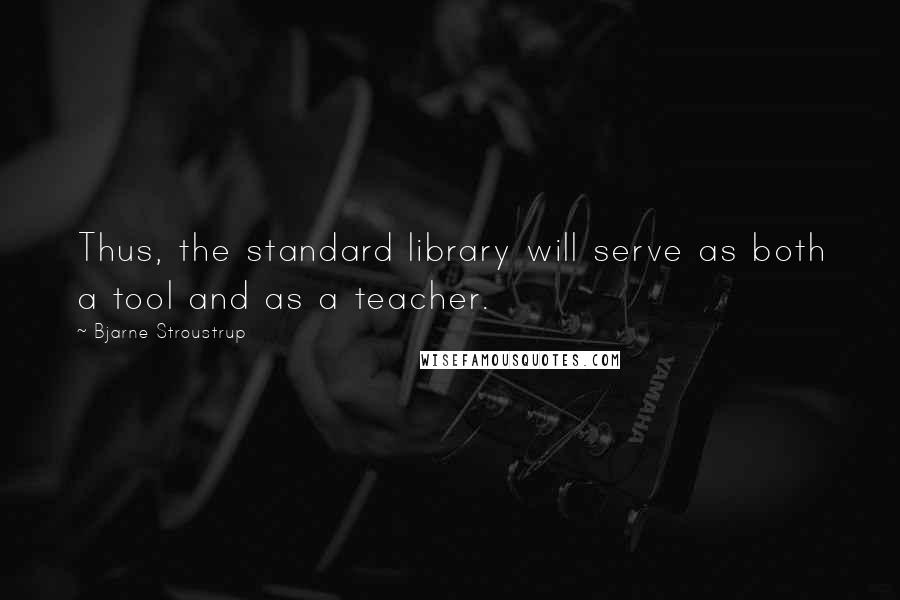 Bjarne Stroustrup Quotes: Thus, the standard library will serve as both a tool and as a teacher.