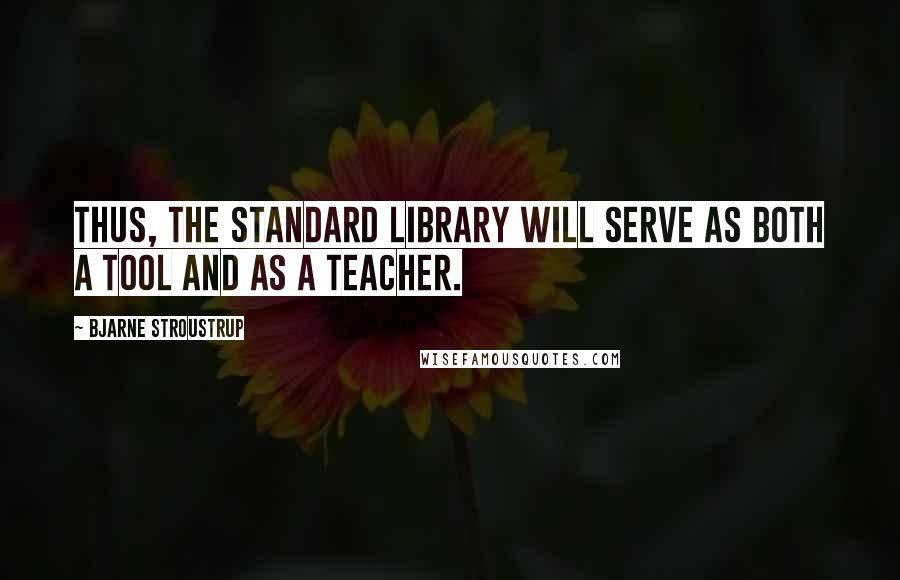 Bjarne Stroustrup Quotes: Thus, the standard library will serve as both a tool and as a teacher.