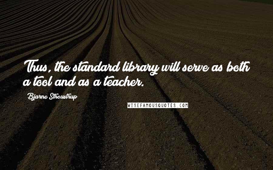 Bjarne Stroustrup Quotes: Thus, the standard library will serve as both a tool and as a teacher.