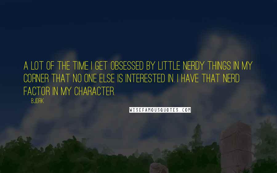 Bjork Quotes: A lot of the time I get obsessed by little nerdy things in my corner that no one else is interested in. I have that nerd factor in my character.