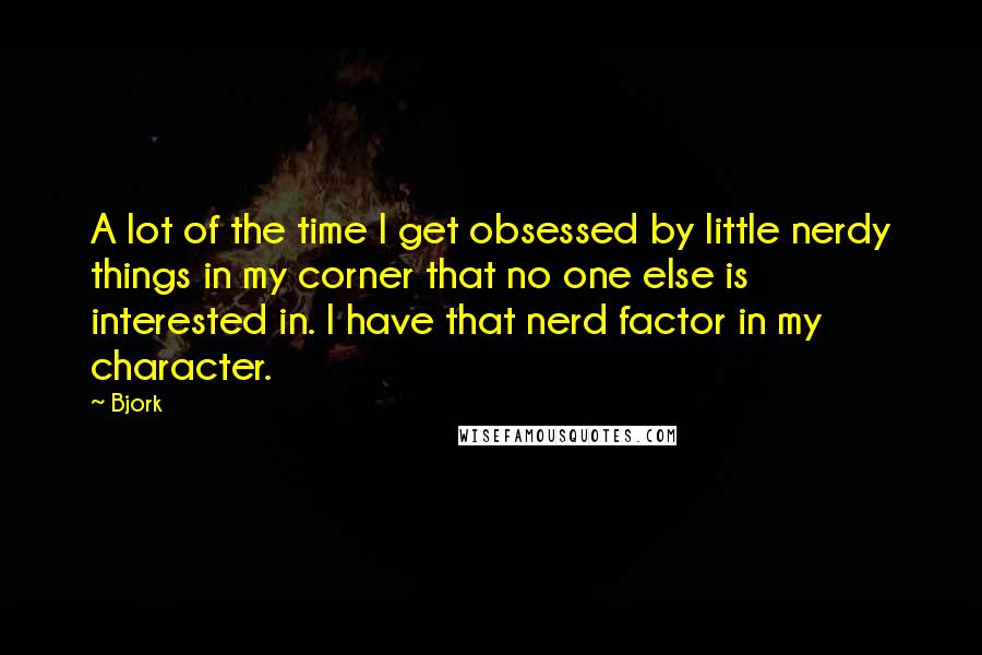 Bjork Quotes: A lot of the time I get obsessed by little nerdy things in my corner that no one else is interested in. I have that nerd factor in my character.