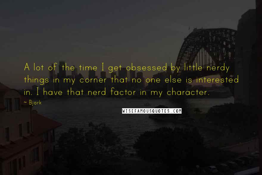 Bjork Quotes: A lot of the time I get obsessed by little nerdy things in my corner that no one else is interested in. I have that nerd factor in my character.