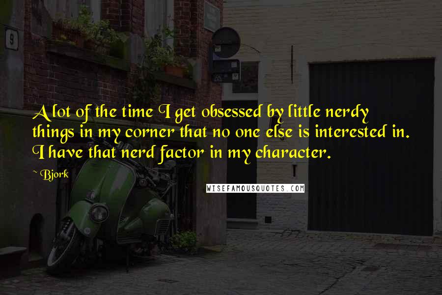 Bjork Quotes: A lot of the time I get obsessed by little nerdy things in my corner that no one else is interested in. I have that nerd factor in my character.