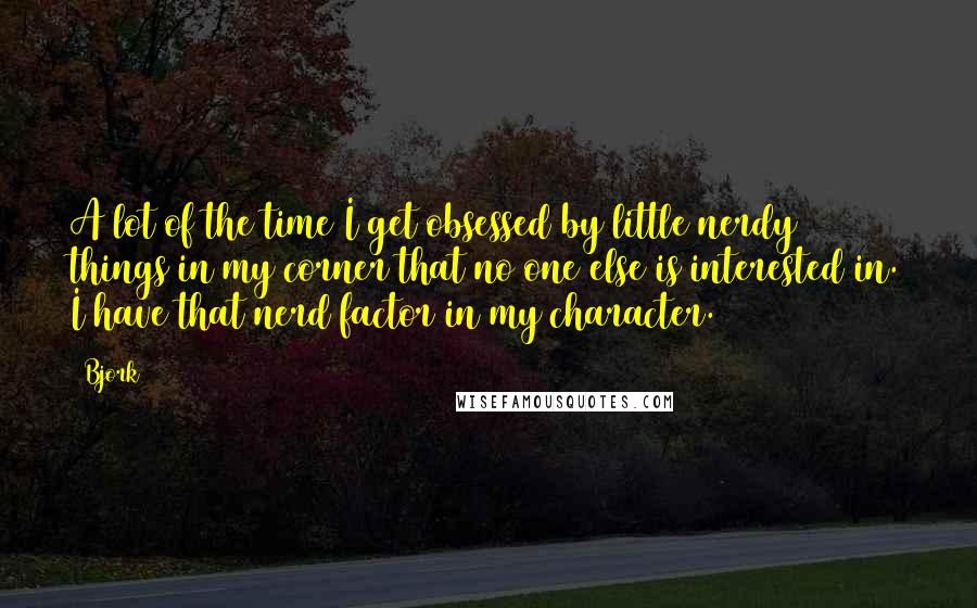 Bjork Quotes: A lot of the time I get obsessed by little nerdy things in my corner that no one else is interested in. I have that nerd factor in my character.