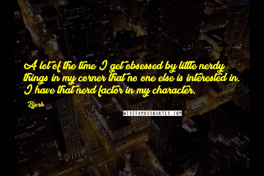 Bjork Quotes: A lot of the time I get obsessed by little nerdy things in my corner that no one else is interested in. I have that nerd factor in my character.