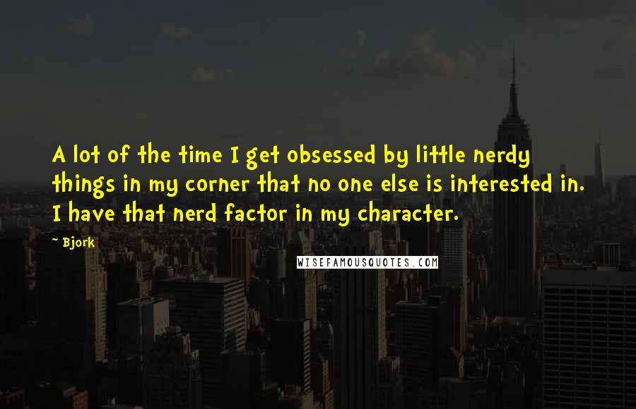 Bjork Quotes: A lot of the time I get obsessed by little nerdy things in my corner that no one else is interested in. I have that nerd factor in my character.