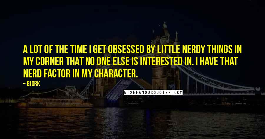 Bjork Quotes: A lot of the time I get obsessed by little nerdy things in my corner that no one else is interested in. I have that nerd factor in my character.