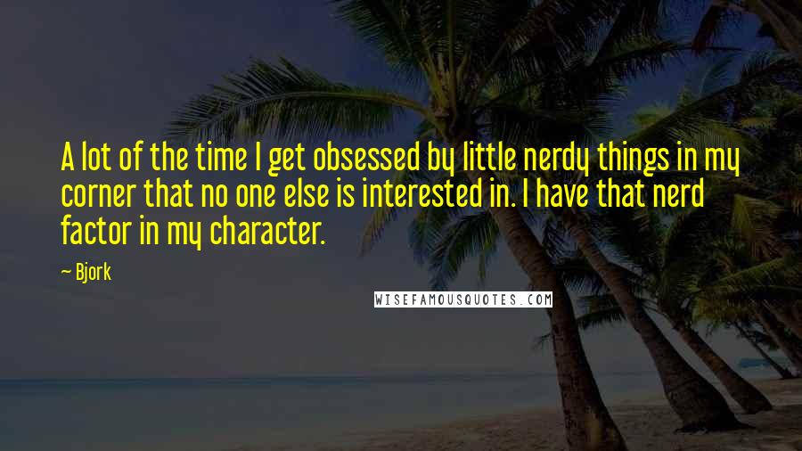 Bjork Quotes: A lot of the time I get obsessed by little nerdy things in my corner that no one else is interested in. I have that nerd factor in my character.