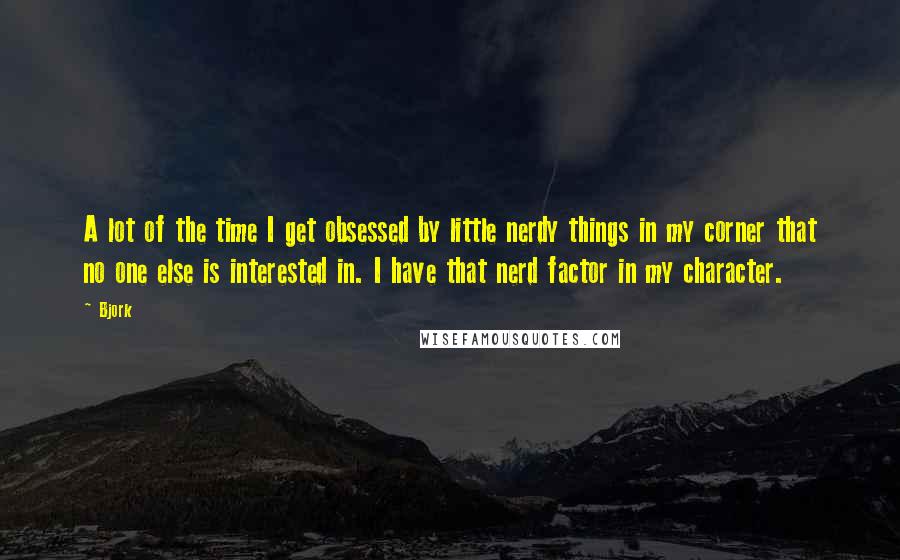 Bjork Quotes: A lot of the time I get obsessed by little nerdy things in my corner that no one else is interested in. I have that nerd factor in my character.