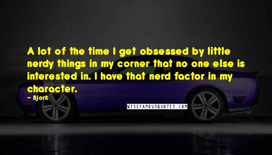 Bjork Quotes: A lot of the time I get obsessed by little nerdy things in my corner that no one else is interested in. I have that nerd factor in my character.