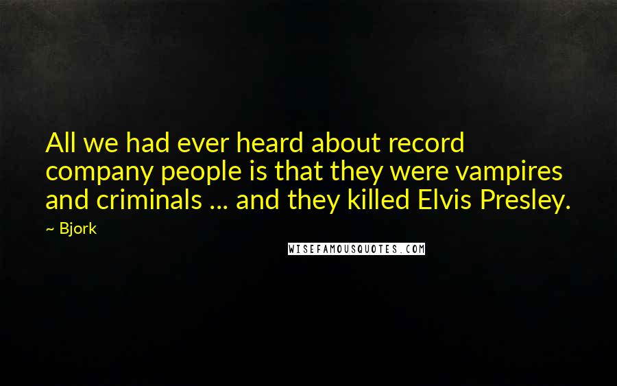 Bjork Quotes: All we had ever heard about record company people is that they were vampires and criminals ... and they killed Elvis Presley.