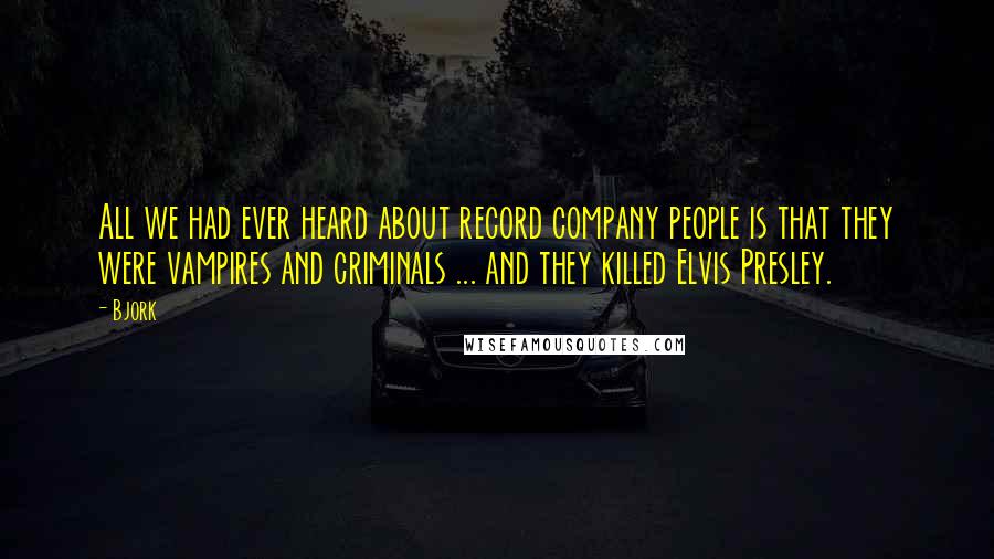 Bjork Quotes: All we had ever heard about record company people is that they were vampires and criminals ... and they killed Elvis Presley.