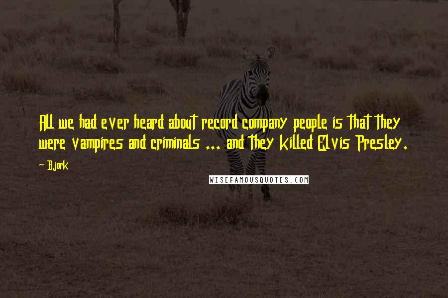Bjork Quotes: All we had ever heard about record company people is that they were vampires and criminals ... and they killed Elvis Presley.