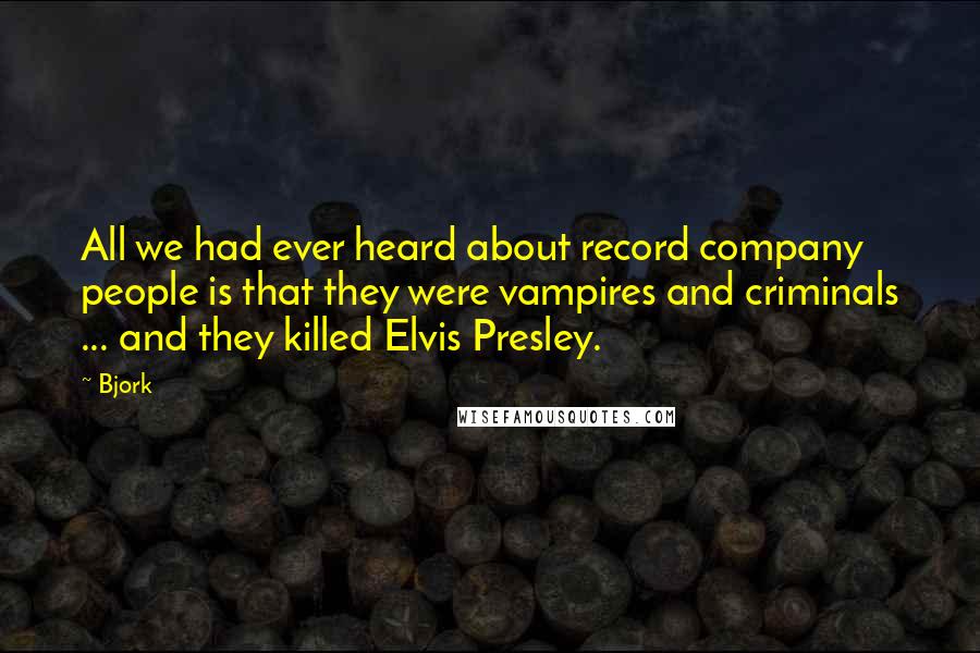 Bjork Quotes: All we had ever heard about record company people is that they were vampires and criminals ... and they killed Elvis Presley.