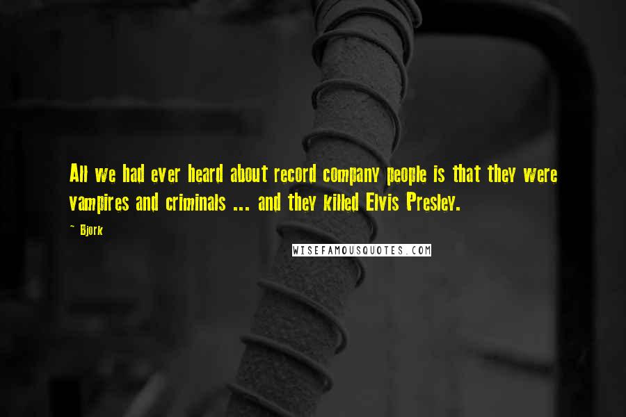 Bjork Quotes: All we had ever heard about record company people is that they were vampires and criminals ... and they killed Elvis Presley.