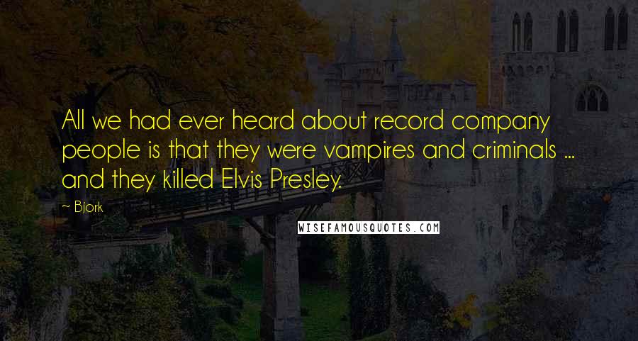 Bjork Quotes: All we had ever heard about record company people is that they were vampires and criminals ... and they killed Elvis Presley.