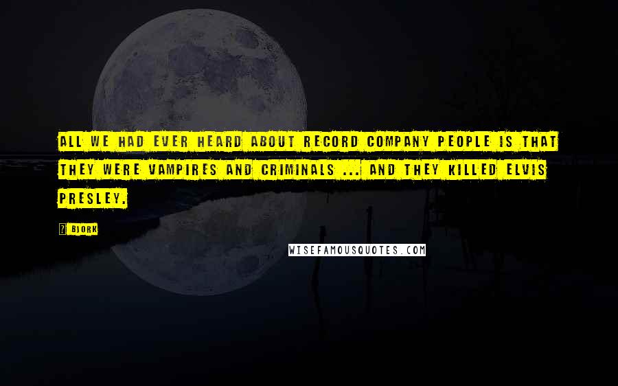 Bjork Quotes: All we had ever heard about record company people is that they were vampires and criminals ... and they killed Elvis Presley.