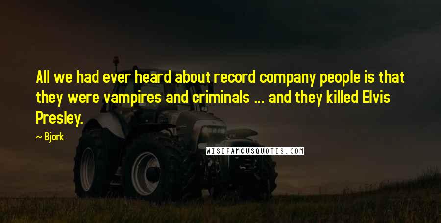 Bjork Quotes: All we had ever heard about record company people is that they were vampires and criminals ... and they killed Elvis Presley.
