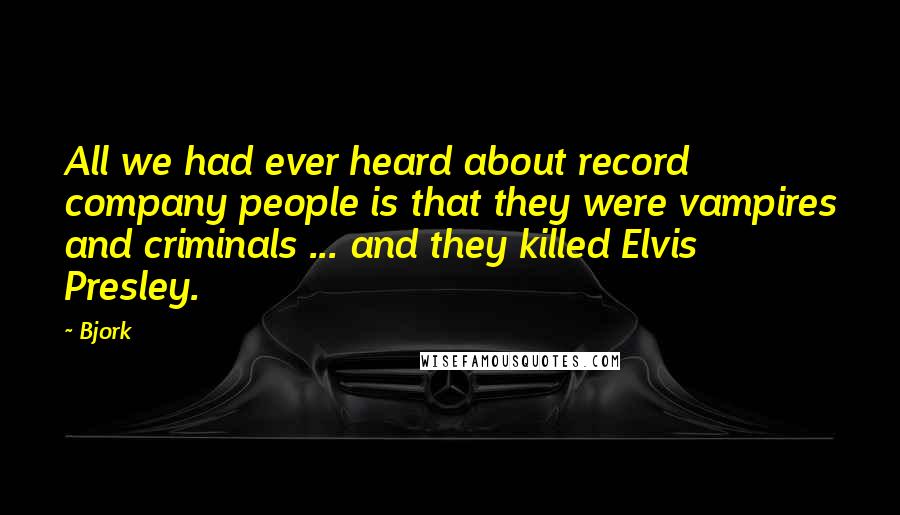 Bjork Quotes: All we had ever heard about record company people is that they were vampires and criminals ... and they killed Elvis Presley.
