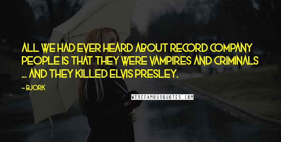 Bjork Quotes: All we had ever heard about record company people is that they were vampires and criminals ... and they killed Elvis Presley.